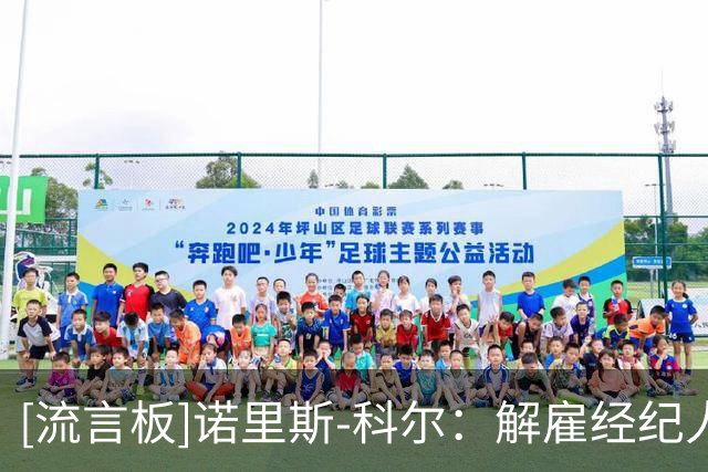 [流言板]诺里斯-科尔：解雇经纪人最终让我损失了七八千万美元的收入